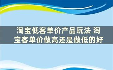 淘宝低客单价产品玩法 淘宝客单价做高还是做低的好